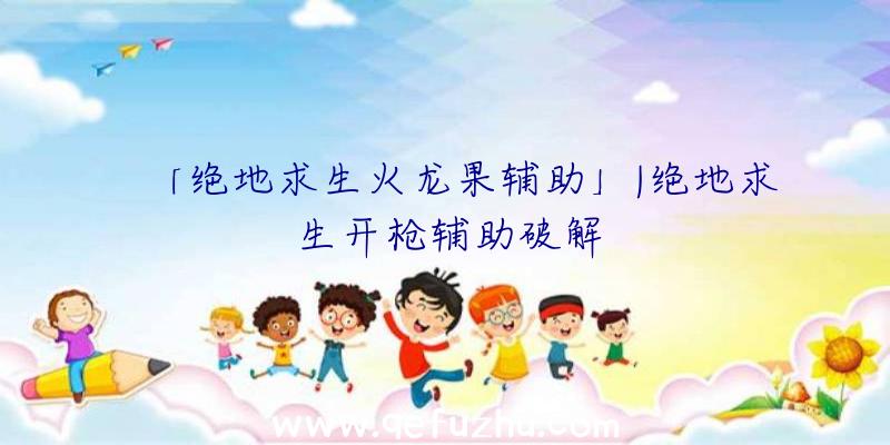 「绝地求生火龙果辅助」|绝地求生开枪辅助破解